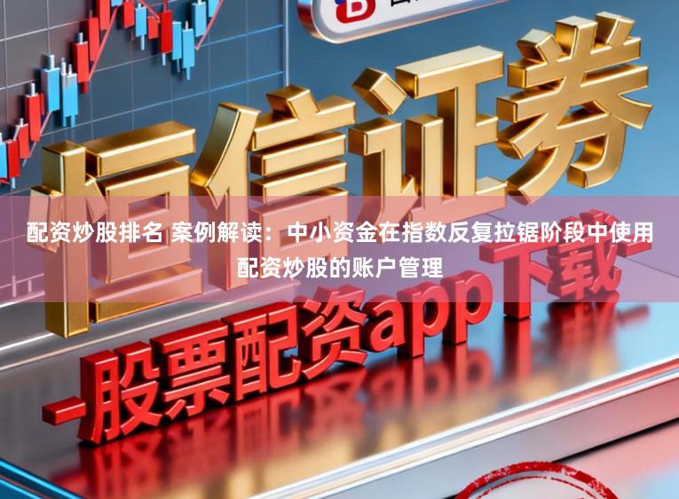 配资炒股排名 案例解读：中小资金在指数反复拉锯阶段中使用配资炒股的账户管理