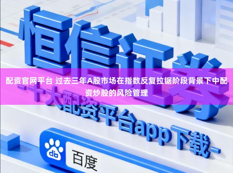 配资官网平台 过去三年A股市场在指数反复拉锯阶段背景下中配资炒股的风险管理