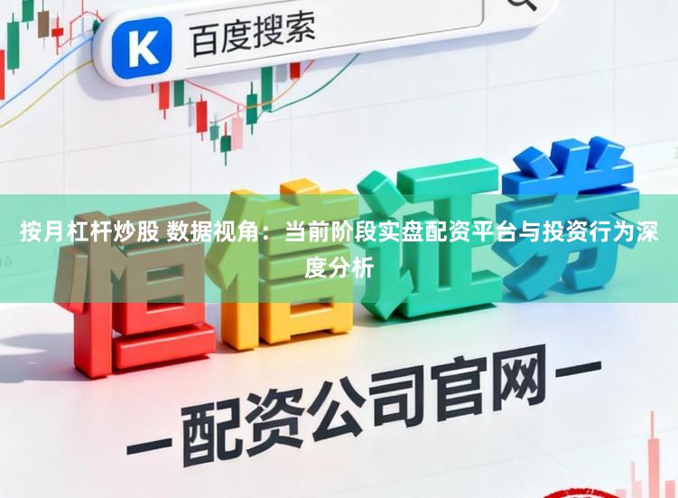 按月杠杆炒股 数据视角：当前阶段实盘配资平台与投资行为深度分析