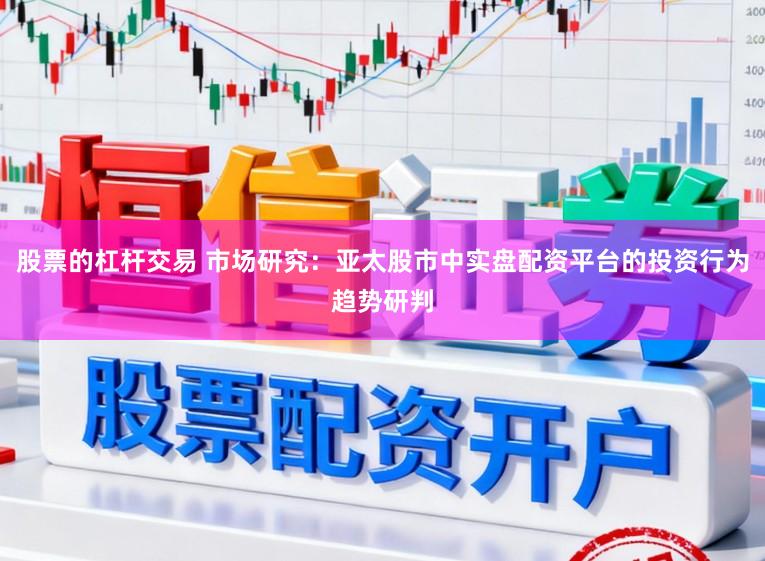 股票的杠杆交易 市场研究：亚太股市中实盘配资平台的投资行为趋势研判