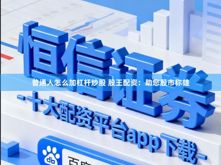 普通人怎么加杠杆炒股 股王配资:助您股市称雄