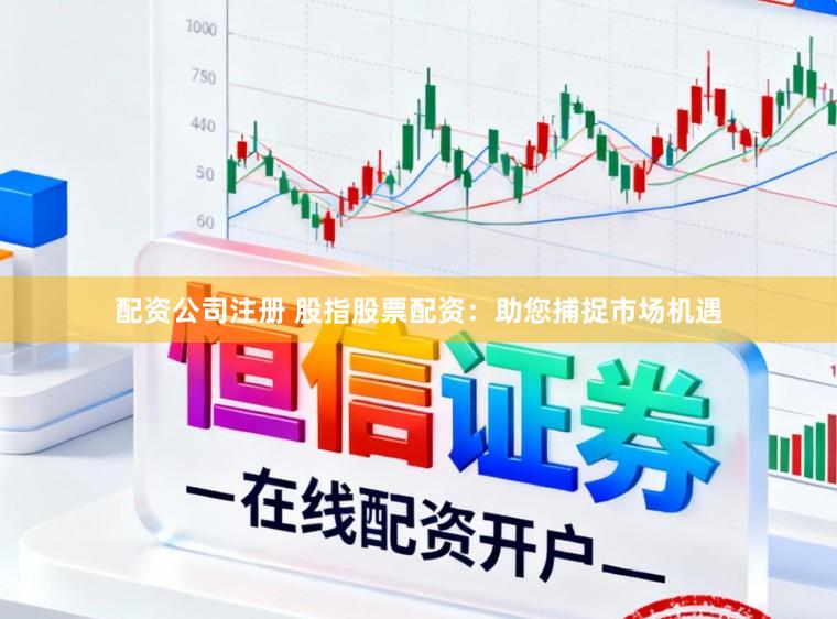 配资公司注册 股指股票配资：助您捕捉市场机遇