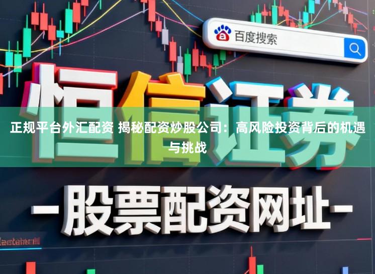 正规平台外汇配资 揭秘配资炒股公司：高风险投资背后的机遇与挑战