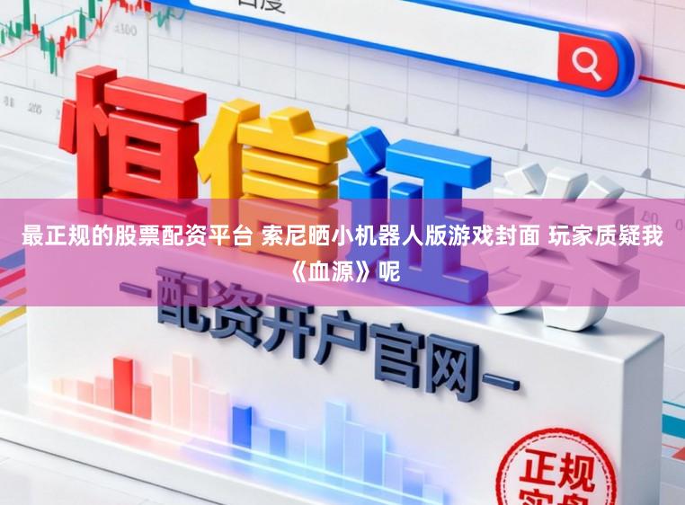 最正规的股票配资平台 索尼晒小机器人版游戏封面 玩家质疑我《血源》呢