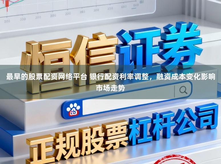 最早的股票配资网络平台 银行配资利率调整，融资成本变化影响市场走势
