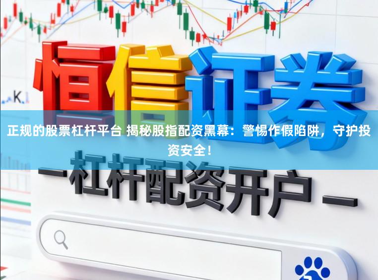 正规的股票杠杆平台 揭秘股指配资黑幕：警惕作假陷阱，守护投资安全！