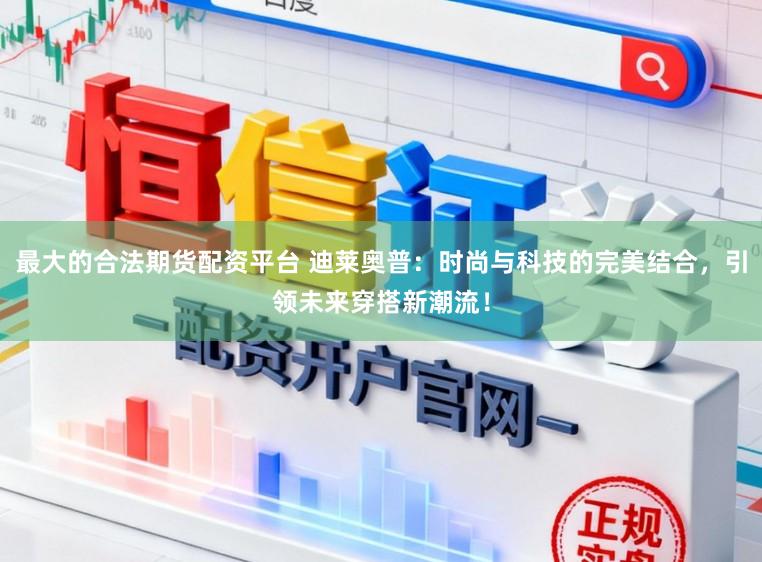 最大的合法期货配资平台 迪莱奥普：时尚与科技的完美结合，引领未来穿搭新潮流！