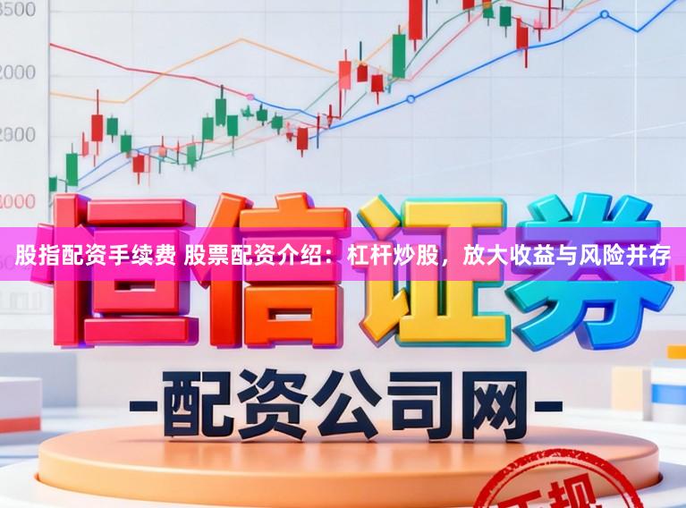 股指配资手续费 股票配资介绍：杠杆炒股，放大收益与风险并存