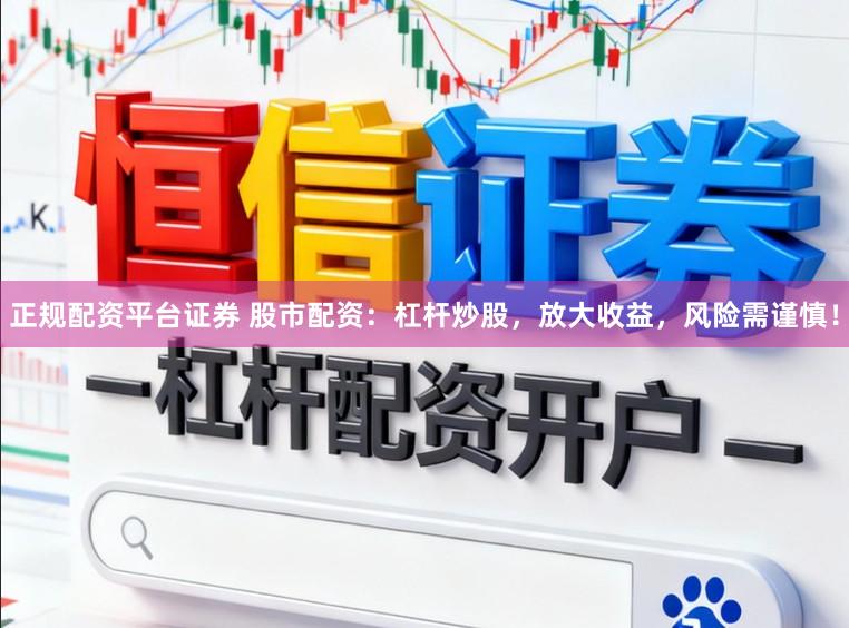 正规配资平台证券 股市配资：杠杆炒股，放大收益，风险需谨慎！