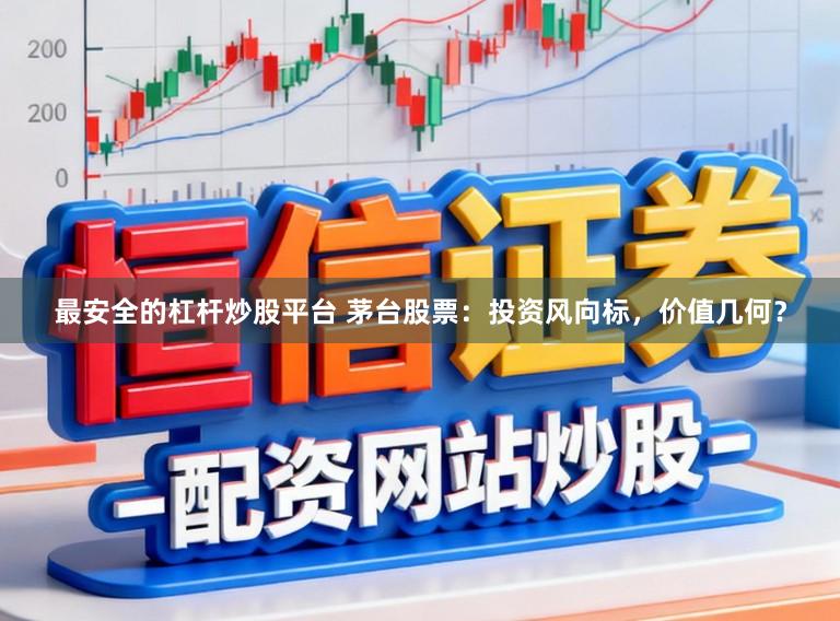 最安全的杠杆炒股平台 茅台股票：投资风向标，价值几何？