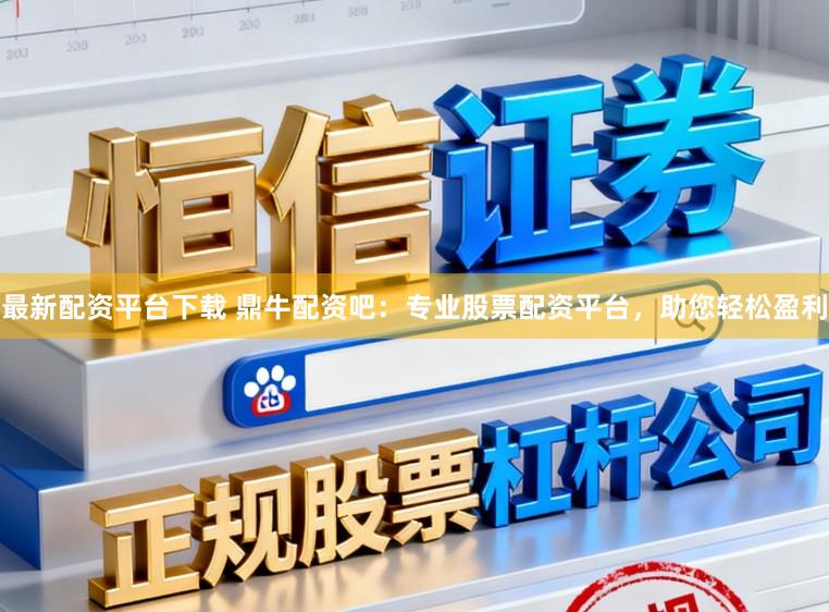最新配资平台下载 鼎牛配资吧：专业股票配资平台，助您轻松盈利