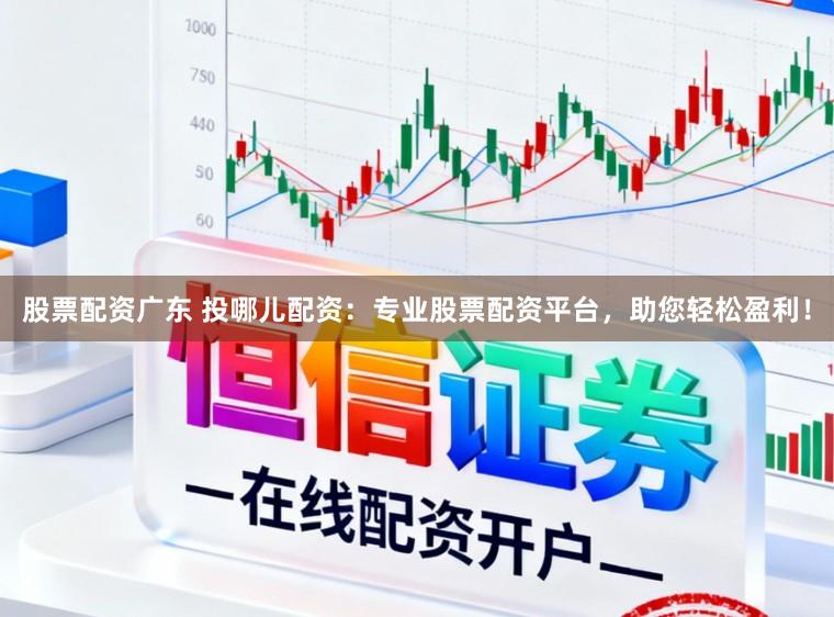 股票配资广东 投哪儿配资：专业股票配资平台，助您轻松盈利！