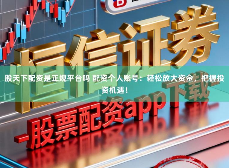 股天下配资是正规平台吗 配资个人账号：轻松放大资金，把握投资机遇！
