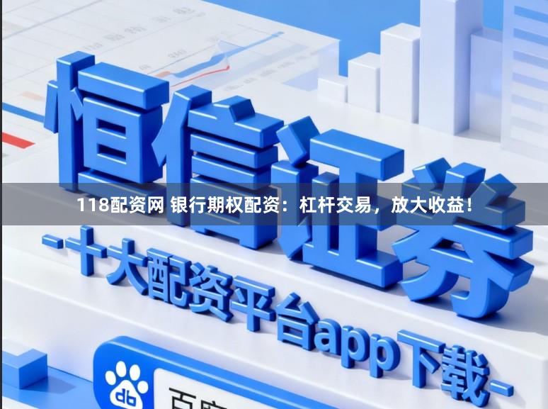 118配资网 银行期权配资：杠杆交易，放大收益！
