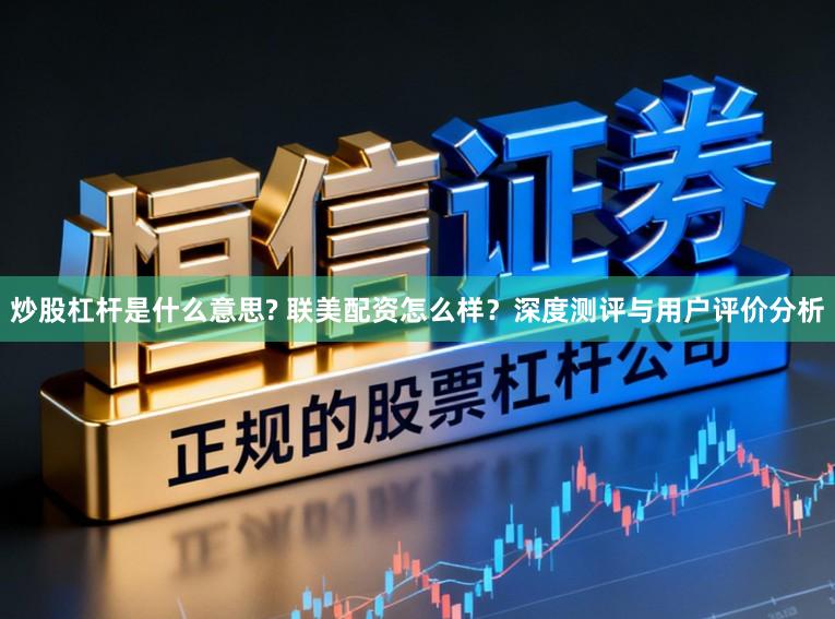 炒股杠杆是什么意思? 联美配资怎么样？深度测评与用户评价分析