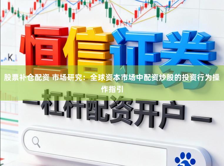 股票补仓配资 市场研究：全球资本市场中配资炒股的投资行为操作指引