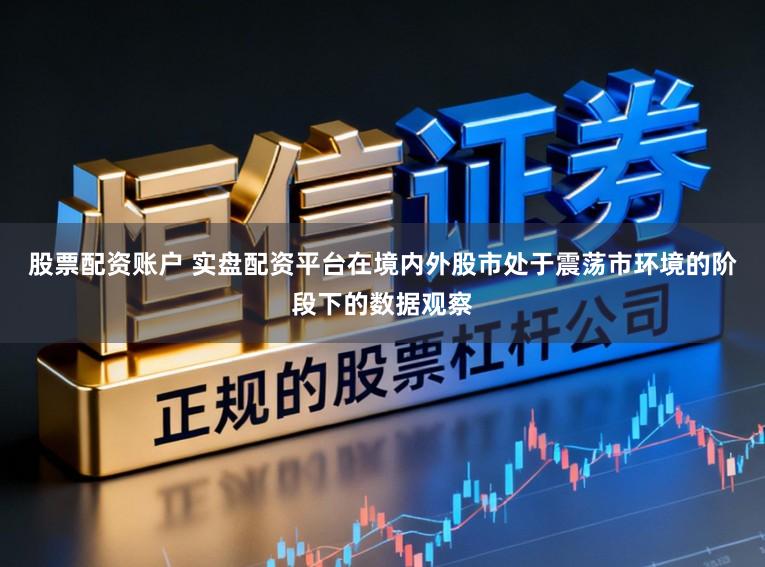 股票配资账户 实盘配资平台在境内外股市处于震荡市环境的阶段下的数据观察