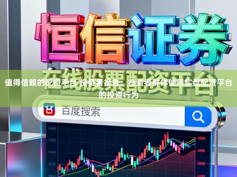 值得信赖的配资平台 投资者报告：投资者群体使用实盘配资平台的投资行为
