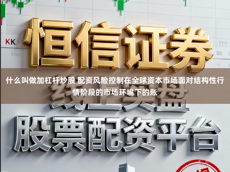 什么叫做加杠杆炒股 配资风险控制在全球资本市场面对结构性行情阶段的市场环境下的账
