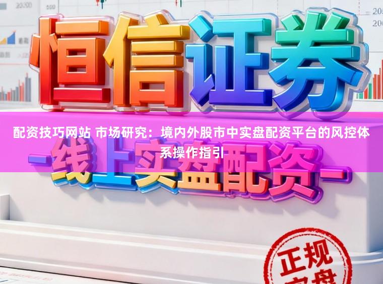 配资技巧网站 市场研究：境内外股市中实盘配资平台的风控体系操作指引