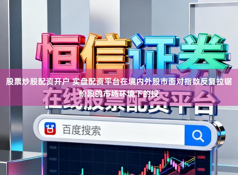 股票炒股配资开户 实盘配资平台在境内外股市面对指数反复拉锯阶段的市场环境下的投