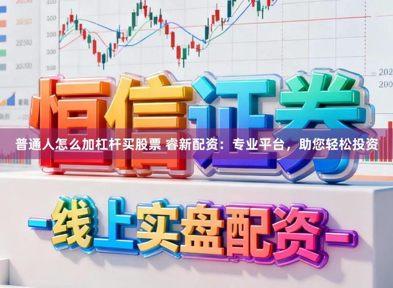 普通人怎么加杠杆买股票 睿新配资：专业平台，助您轻松投资