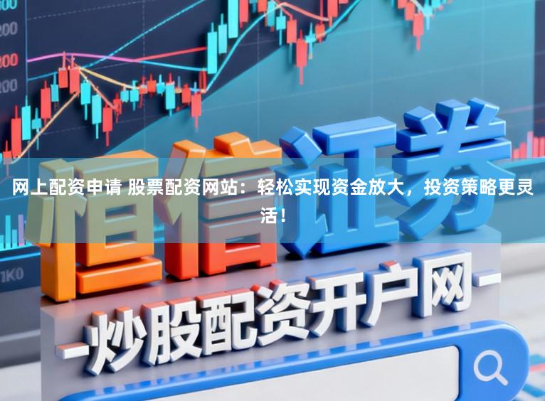 网上配资申请 股票配资网站：轻松实现资金放大，投资策略更灵活！