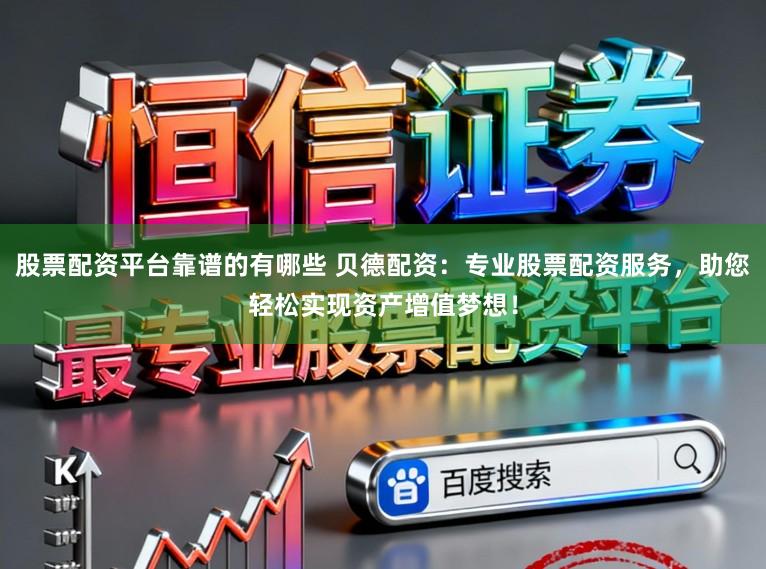 股票配资平台靠谱的有哪些 贝德配资：专业股票配资服务，助您轻松实现资产增值梦想！