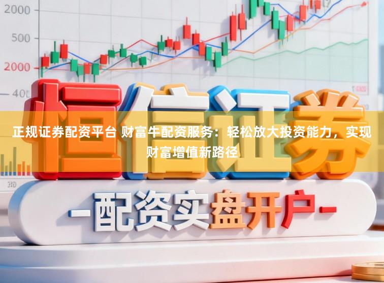 正规证券配资平台 财富牛配资服务：轻松放大投资能力，实现财富增值新路径