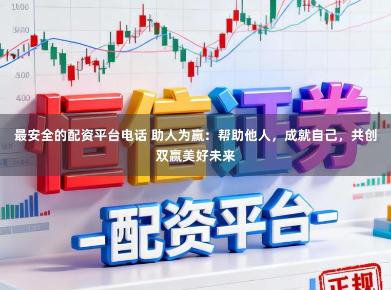 最安全的配资平台电话 助人为赢：帮助他人，成就自己，共创双赢美好未来