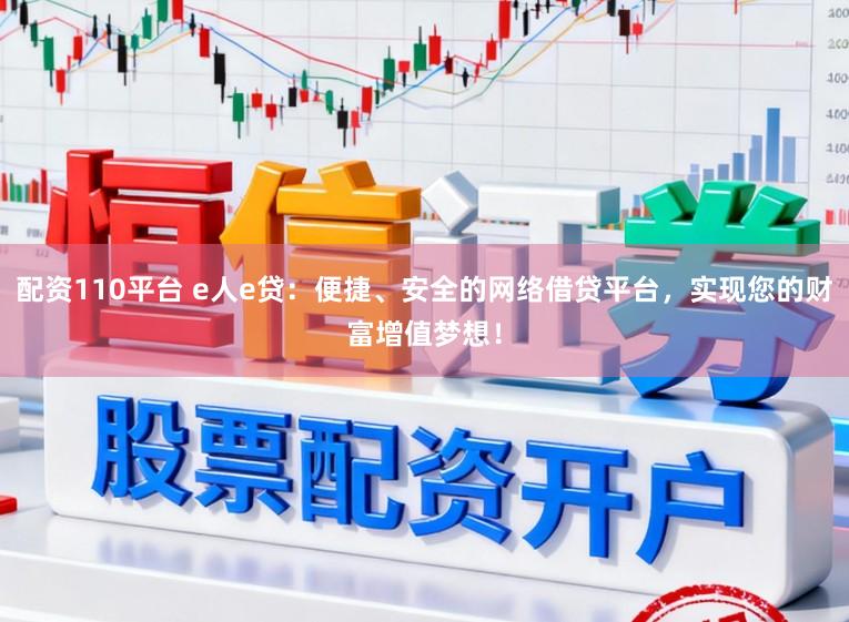配资110平台 e人e贷：便捷、安全的网络借贷平台，实现您的财富增值梦想！