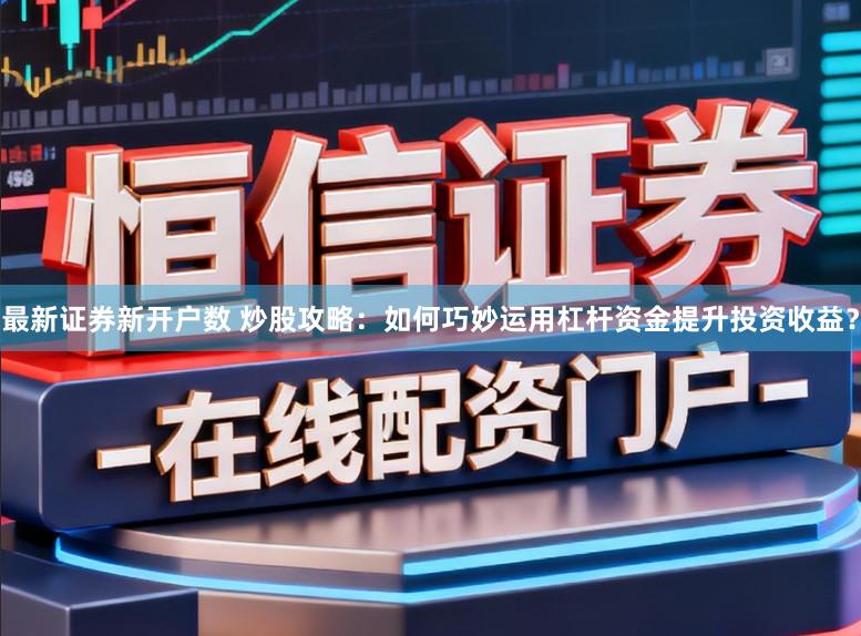 最新证券新开户数 炒股攻略：如何巧妙运用杠杆资金提升投资收益？