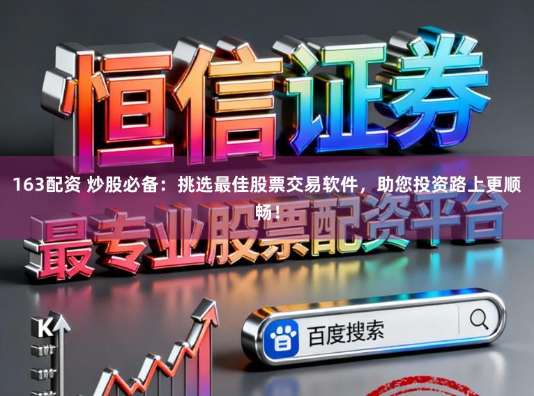 163配资 炒股必备：挑选最佳股票交易软件，助您投资路上更顺畅！