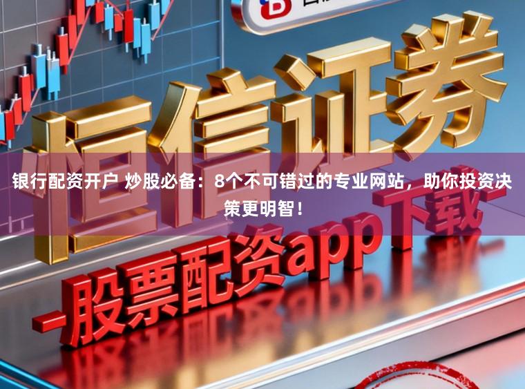 银行配资开户 炒股必备：8个不可错过的专业网站，助你投资决策更明智！