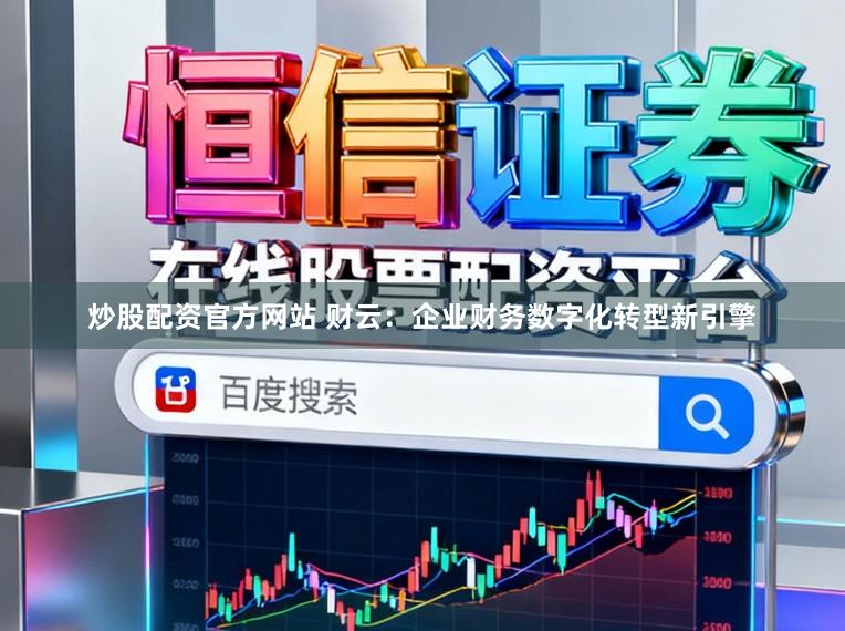 炒股配资官方网站 财云：企业财务数字化转型新引擎