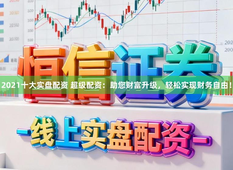 2021十大实盘配资 超级配资：助您财富升级，轻松实现财务自由！