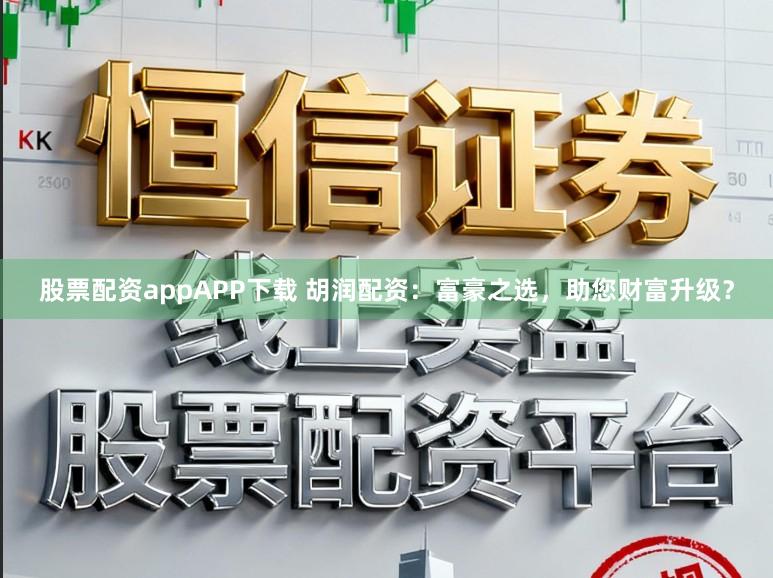 股票配资appAPP下载 胡润配资：富豪之选，助您财富升级？