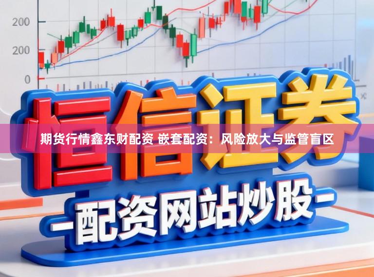 期货行情鑫东财配资 嵌套配资：风险放大与监管盲区
