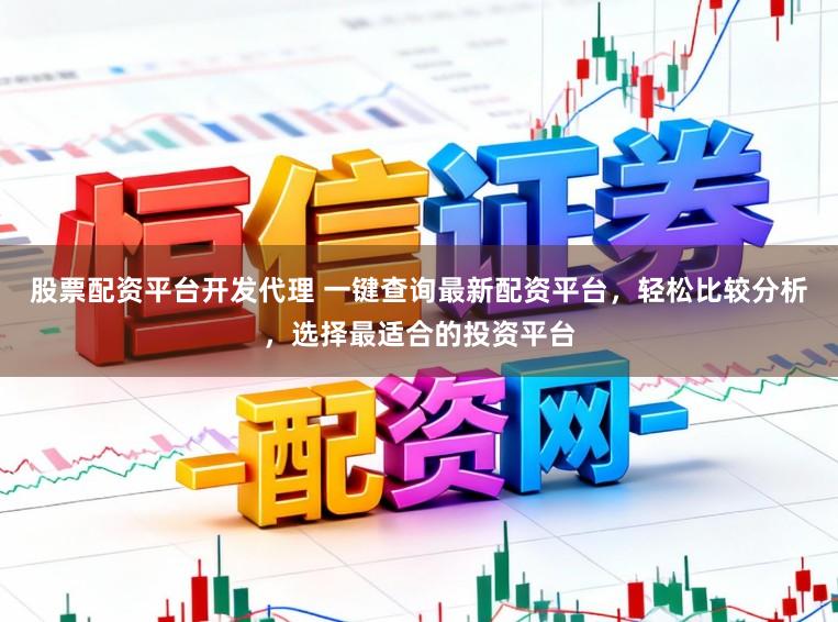 股票配资平台开发代理 一键查询最新配资平台，轻松比较分析，选择最适合的投资平台