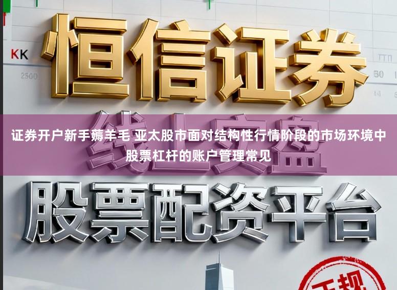 证券开户新手薅羊毛 亚太股市面对结构性行情阶段的市场环境中股票杠杆的账户管理常见