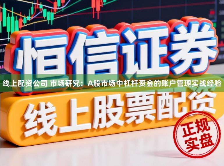 线上配资公司 市场研究：A股市场中杠杆资金的账户管理实战经验