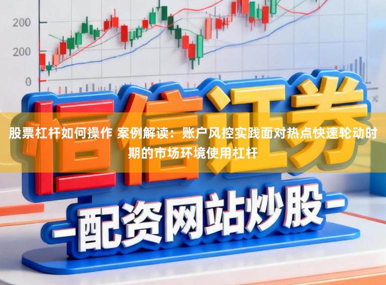 股票杠杆如何操作 案例解读：账户风控实践面对热点快速轮动时期的市场环境使用杠杆