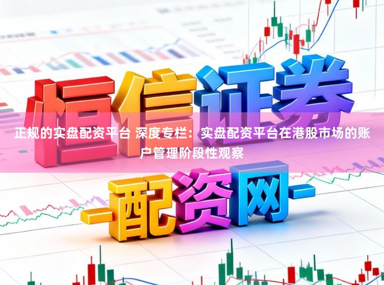 正规的实盘配资平台 深度专栏：实盘配资平台在港股市场的账户管理阶段性观察