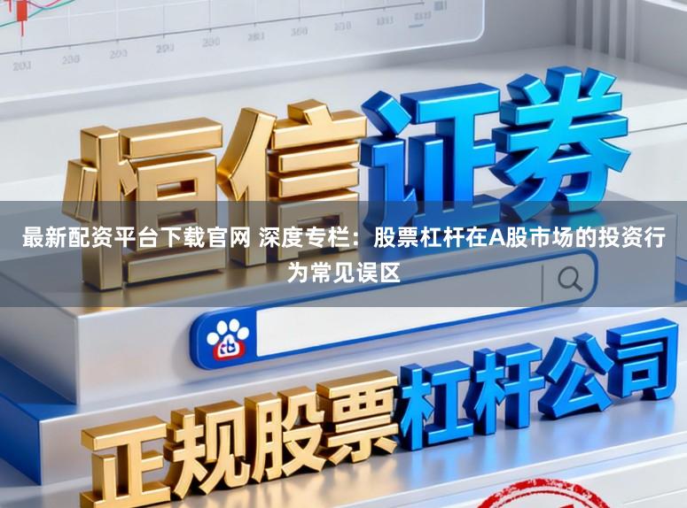 最新配资平台下载官网 深度专栏：股票杠杆在A股市场的投资行为常见误区