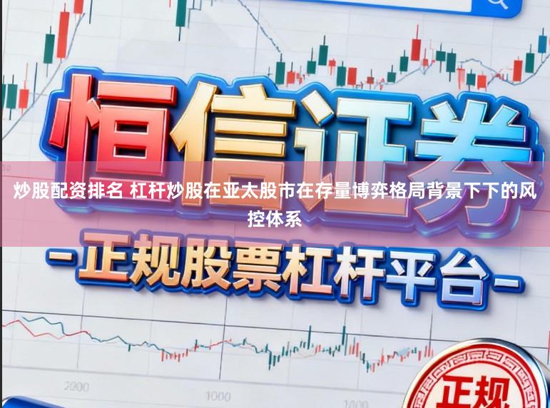 炒股配资排名 杠杆炒股在亚太股市在存量博弈格局背景下下的风控体系