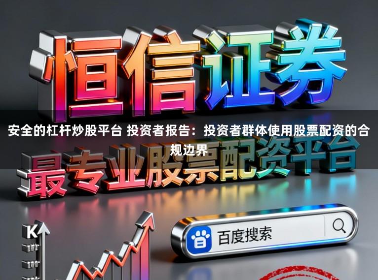 安全的杠杆炒股平台 投资者报告：投资者群体使用股票配资的合规边界