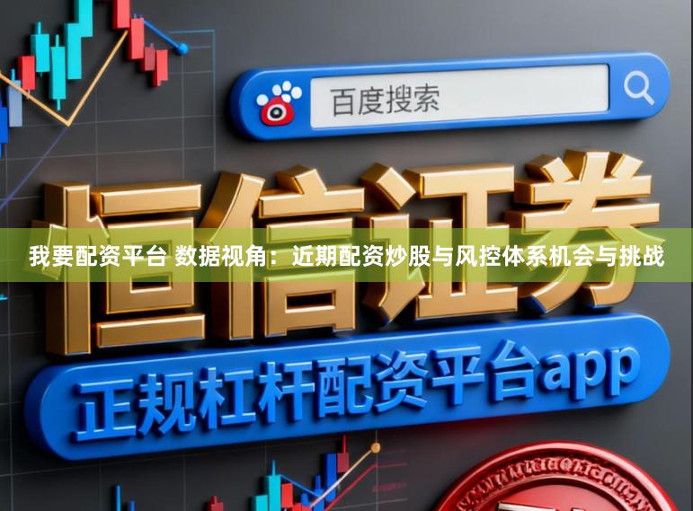 我要配资平台 数据视角：近期配资炒股与风控体系机会与挑战