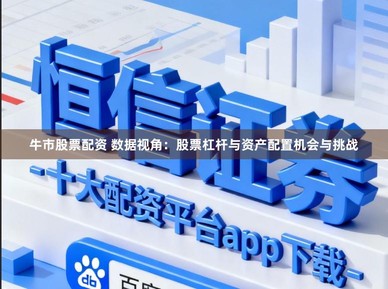 牛市股票配资 数据视角：股票杠杆与资产配置机会与挑战