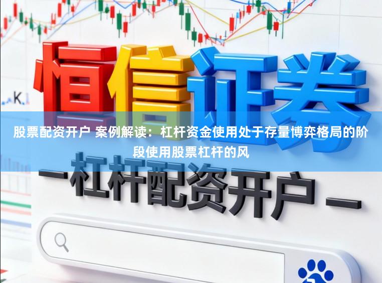 股票配资开户 案例解读：杠杆资金使用处于存量博弈格局的阶段使用股票杠杆的风