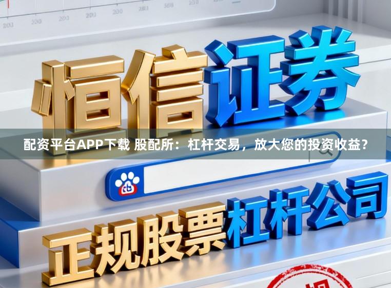 配资平台APP下载 股配所：杠杆交易，放大您的投资收益？